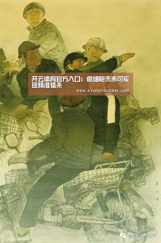 开云体育官方入口:癌细胞未来可实现精准猎杀(图4) 开云官网首页
