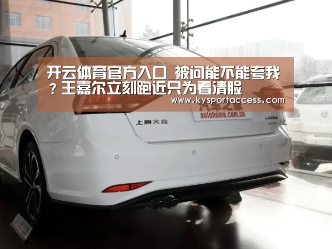 开云体育官方入口_被问能不能夸我?王嘉尔立刻跑近只为看清脸(图1) 开云官网首页